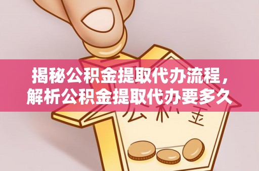 矿区揭秘公积金提取代办流程，解析公积金提取代办要多久的真相