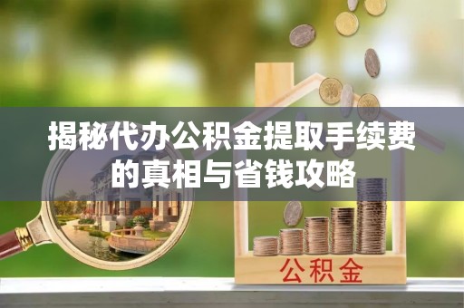 矿区揭秘代办公积金提取手续费的真相与省钱攻略