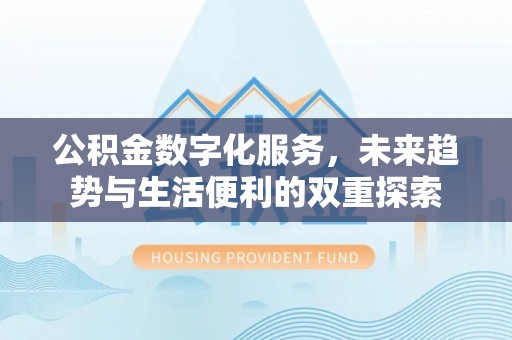 矿区公积金数字化服务，未来趋势与生活便利的双重探索