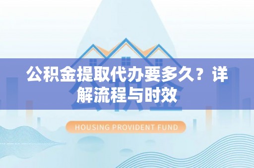 矿区公积金提取代办要多久？详解流程与时效