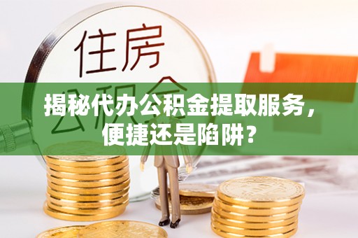 矿区揭秘代办公积金提取服务，便捷还是陷阱？