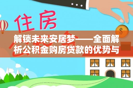 矿区解锁未来安居梦——全面解析公积金购房贷款的优势与策略