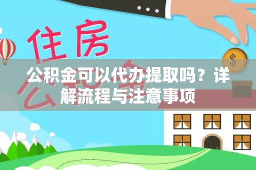 矿区公积金可以代办提取吗？详解流程与注意事项