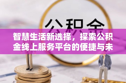 矿区智慧生活新选择，探索公积金线上服务平台的便捷与未来