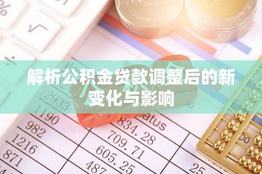 矿区解析公积金贷款调整后的新变化与影响