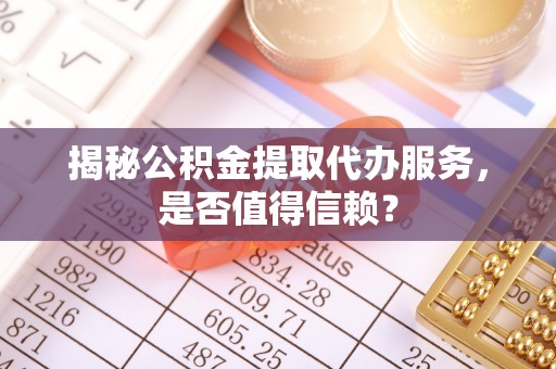 矿区揭秘公积金提取代办服务，是否值得信赖？