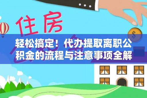 矿区轻松搞定！代办提取离职公积金的流程与注意事项全解析