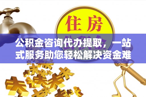 矿区公积金咨询代办提取，一站式服务助您轻松解决资金难题