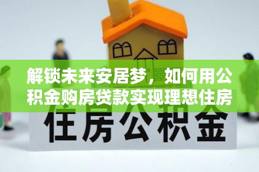 矿区解锁未来安居梦，如何用公积金购房贷款实现理想住房计划