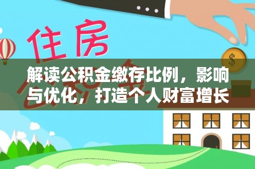 矿区解读公积金缴存比例，影响与优化，打造个人财富增长新引擎