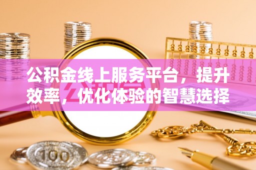 矿区公积金线上服务平台，提升效率，优化体验的智慧选择