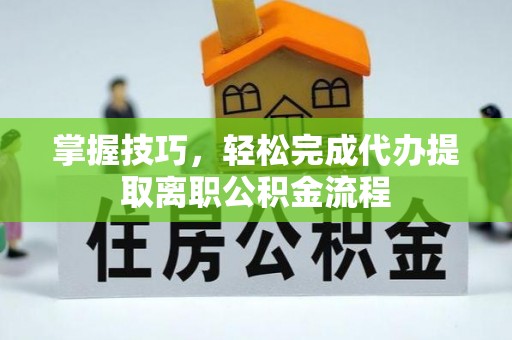 矿区掌握技巧，轻松完成代办提取离职公积金流程