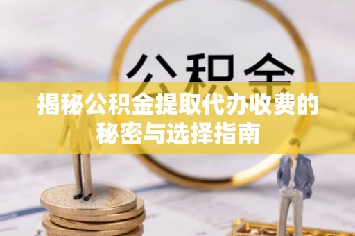 矿区揭秘公积金提取代办收费的秘密与选择指南