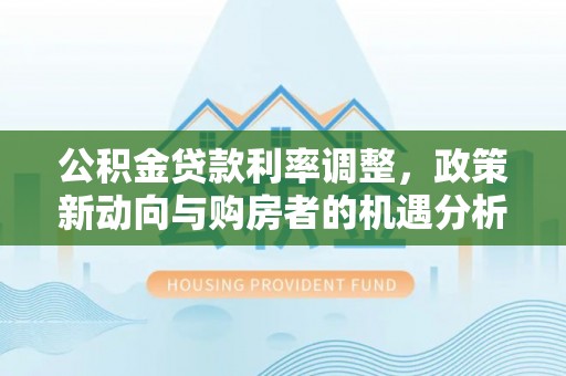 矿区公积金贷款利率调整，政策新动向与购房者的机遇分析