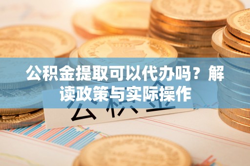 矿区公积金提取可以代办吗？解读政策与实际操作