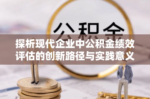 矿区探析现代企业中公积金绩效评估的创新路径与实践意义