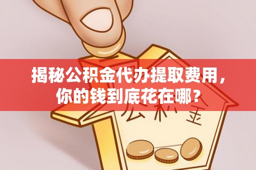 矿区揭秘公积金代办提取费用，你的钱到底花在哪？