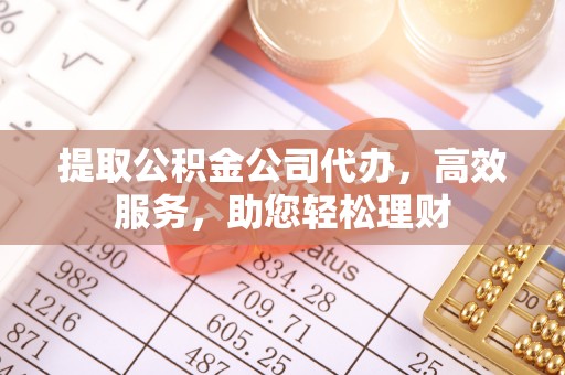 矿区提取公积金公司代办，高效服务，助您轻松理财