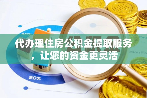 矿区代办理住房公积金提取服务，让您的资金更灵活