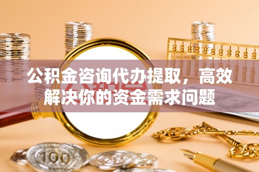 矿区公积金咨询代办提取，高效解决你的资金需求问题