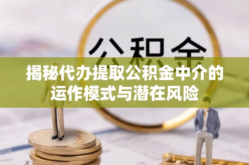 矿区揭秘代办提取公积金中介的运作模式与潜在风险