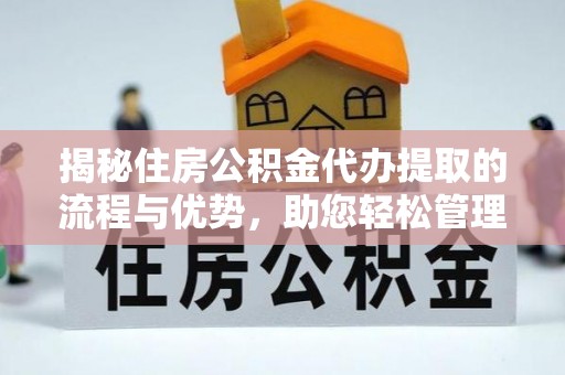 矿区揭秘住房公积金代办提取的流程与优势，助您轻松管理资金