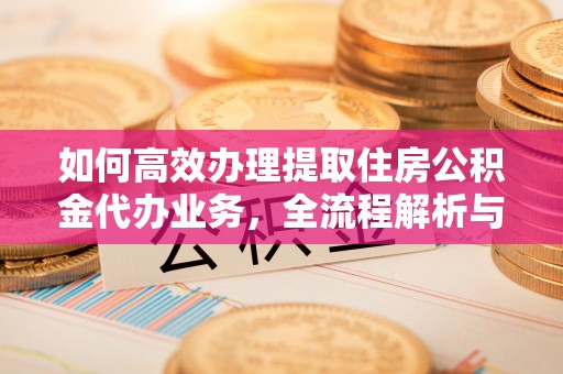 矿区如何高效办理提取住房公积金代办业务，全流程解析与实用建议