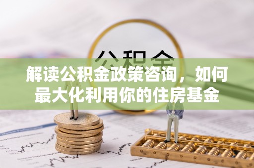 矿区解读公积金政策咨询，如何最大化利用你的住房基金