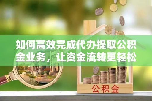 矿区如何高效完成代办提取公积金业务，让资金流转更轻松