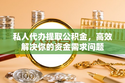 矿区私人代办提取公积金，高效解决你的资金需求问题
