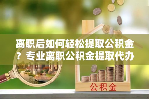 矿区离职后如何轻松提取公积金？专业离职公积金提取代办服务指南