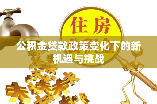 矿区公积金贷款政策变化下的新机遇与挑战