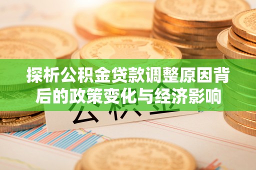 矿区探析公积金贷款调整原因背后的政策变化与经济影响