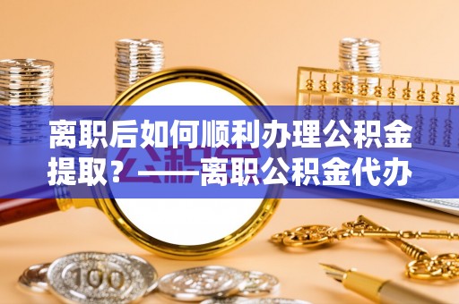 矿区离职后如何顺利办理公积金提取？——离职公积金代办提取全攻略