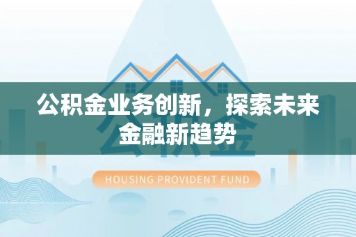 矿区公积金业务创新，探索未来金融新趋势