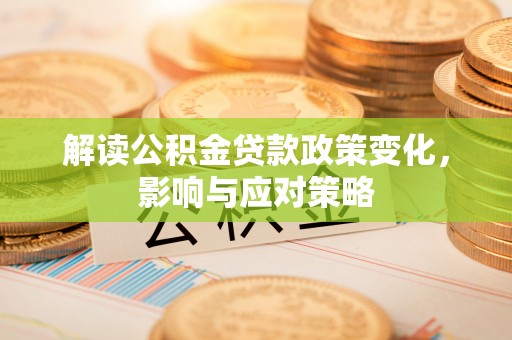 矿区解读公积金贷款政策变化，影响与应对策略