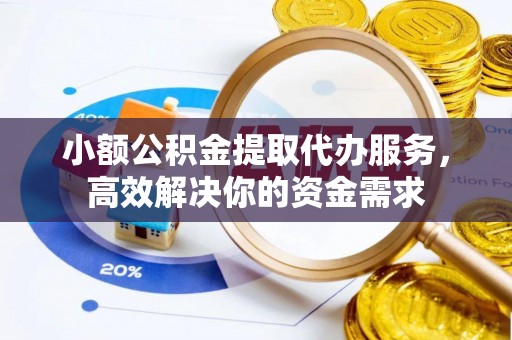 矿区小额公积金提取代办服务，高效解决你的资金需求