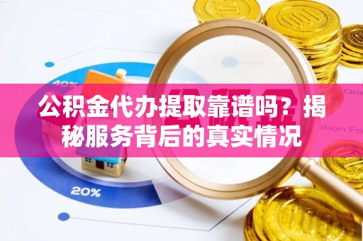 矿区公积金代办提取靠谱吗？揭秘服务背后的真实情况