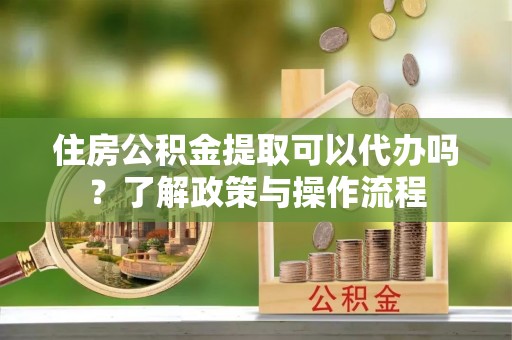 矿区住房公积金提取可以代办吗？了解政策与操作流程