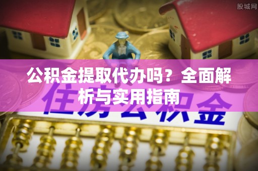 矿区公积金提取代办吗？全面解析与实用指南