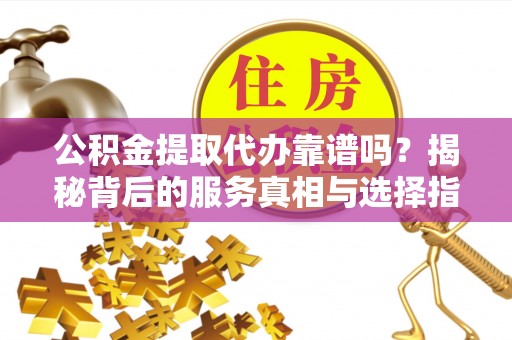 矿区公积金提取代办靠谱吗？揭秘背后的服务真相与选择指南