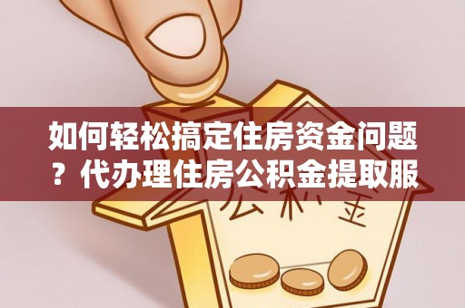 矿区如何轻松搞定住房资金问题？代办理住房公积金提取服务全解析