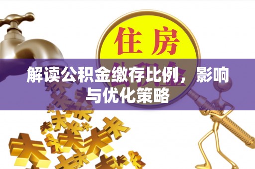 矿区解读公积金缴存比例，影响与优化策略