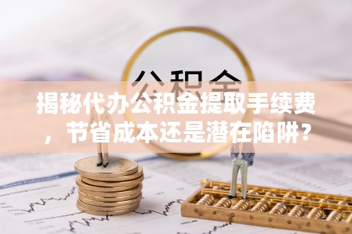 矿区揭秘代办公积金提取手续费，节省成本还是潜在陷阱？