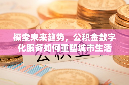 矿区探索未来趋势，公积金数字化服务如何重塑城市生活