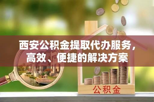 矿区西安公积金提取代办服务，高效、便捷的解决方案