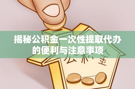 矿区揭秘公积金一次性提取代办的便利与注意事项