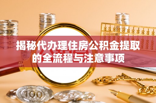 矿区揭秘代办理住房公积金提取的全流程与注意事项