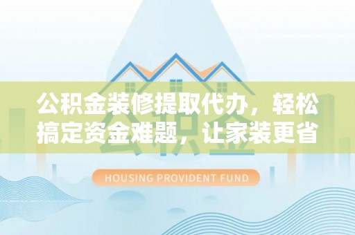 矿区公积金装修提取代办，轻松搞定资金难题，让家装更省心
