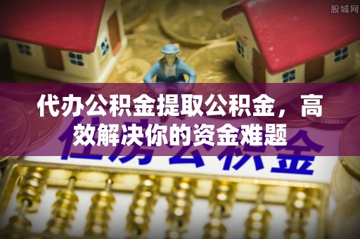 矿区代办公积金提取公积金，高效解决你的资金难题